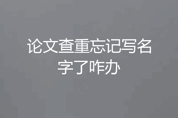 论文查重忘记写名字了咋办