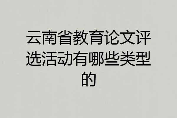 云南省教育论文评选活动有哪些类型的