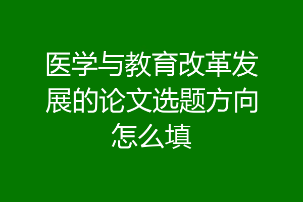 医学与教育改革发展的论文选题方向怎么填
