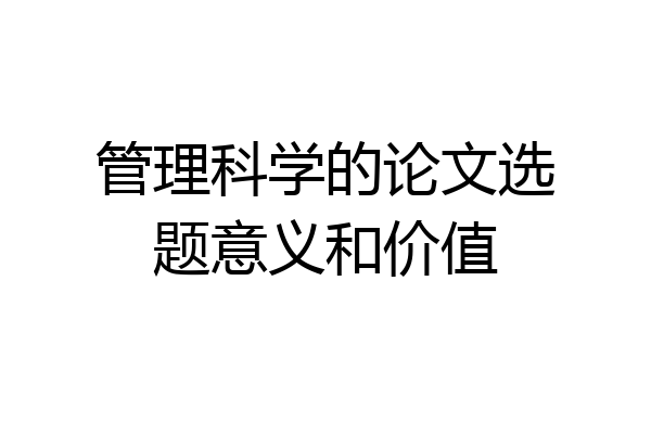 管理科学的论文选题意义和价值
