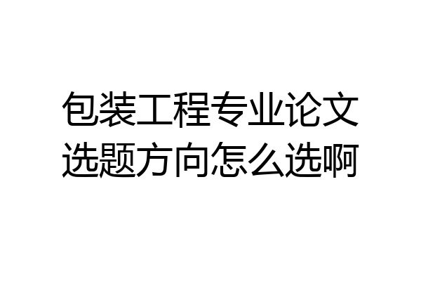 包装工程专业论文选题方向怎么选啊