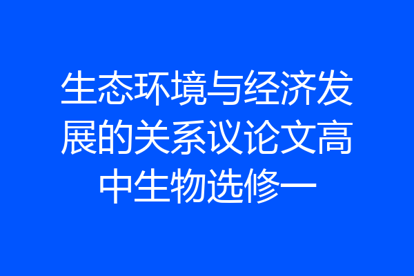 生态环境与经济发展的关系议论文高中生物选修一