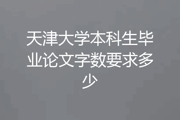 天津大学本科生毕业论文字数要求多少