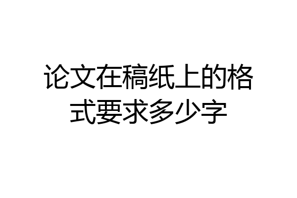 论文在稿纸上的格式要求多少字