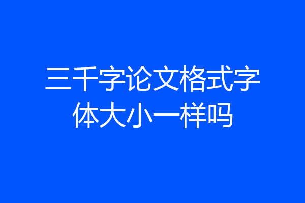 三千字论文格式字体大小一样吗