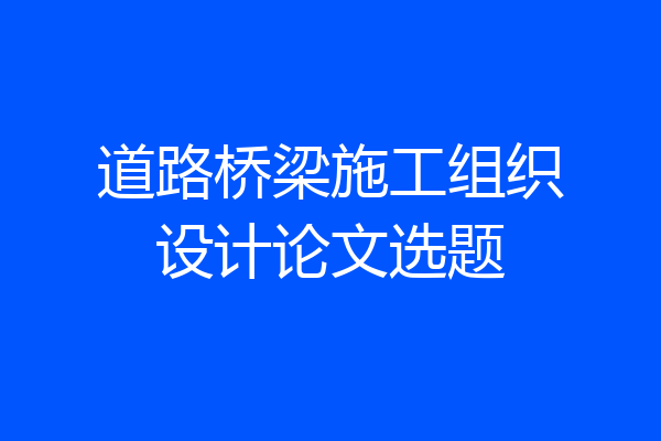 道路桥梁施工组织设计论文选题