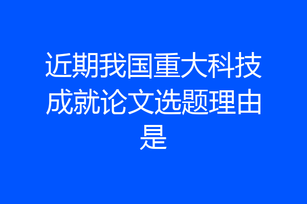近期我国重大科技成就论文选题理由是