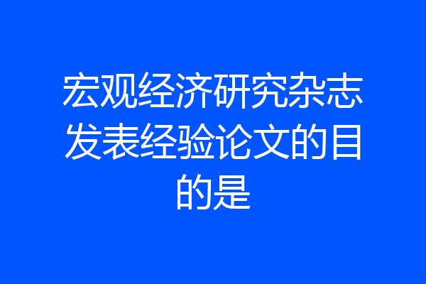 宏观经济研究杂志发表经验论文的目的是