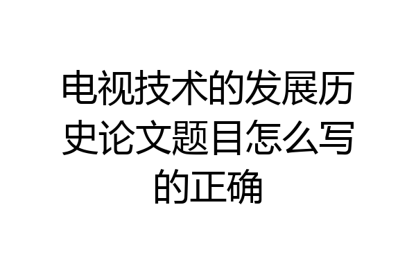 电视技术的发展历史论文题目怎么写的正确