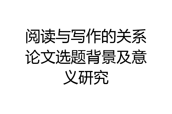阅读与写作的关系论文选题背景及意义研究