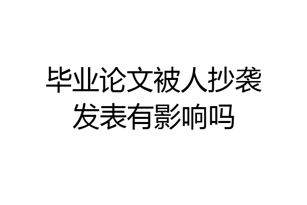 毕业论文被人抄袭发表有影响吗