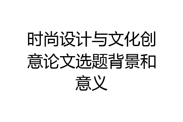 时尚设计与文化创意论文选题背景和意义