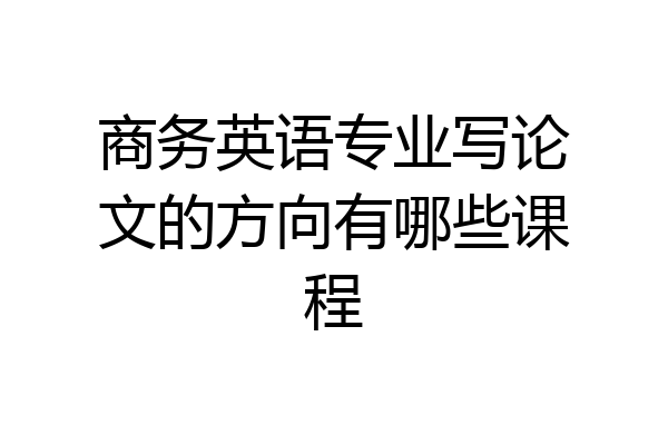 商务英语专业写论文的方向有哪些课程