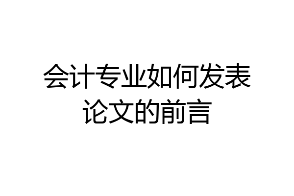 会计专业如何发表论文的前言