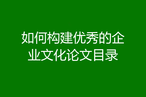 如何构建优秀的企业文化论文目录