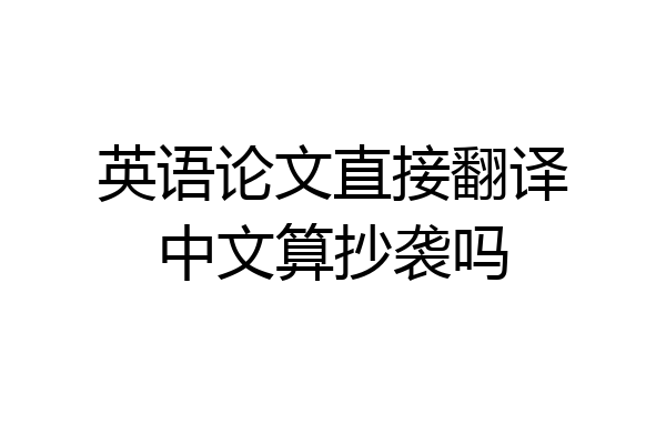 英语论文直接翻译中文算抄袭吗