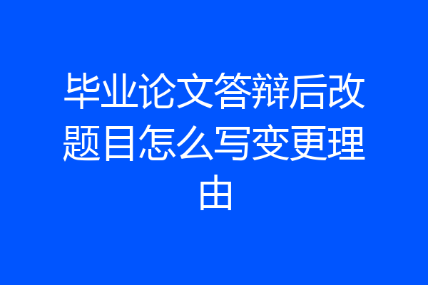 毕业论文答辩后改题目怎么写变更理由