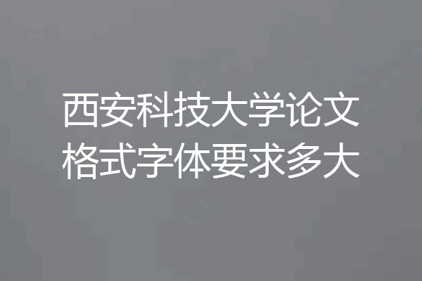 西安科技大学论文格式字体要求多大