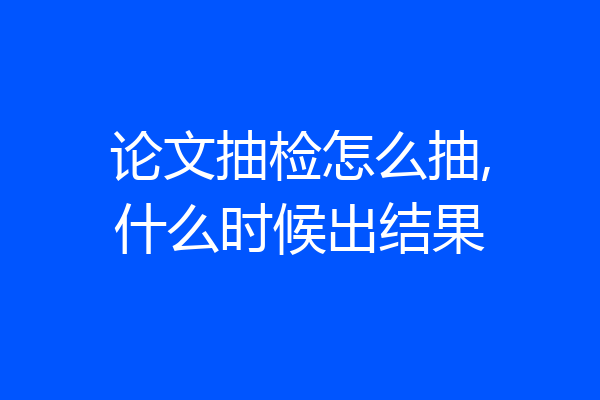 论文抽检怎么抽,什么时候出结果