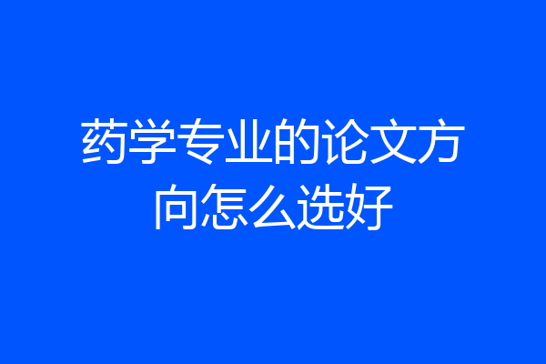 药学专业的论文方向怎么选好