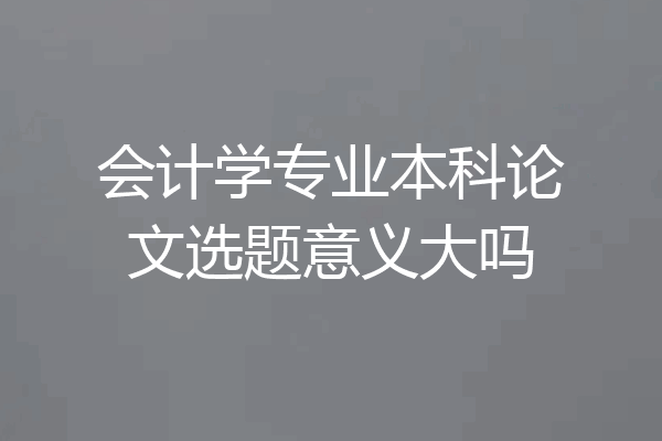 会计学专业本科论文选题意义大吗