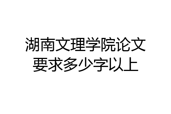 湖南文理学院论文要求多少字以上