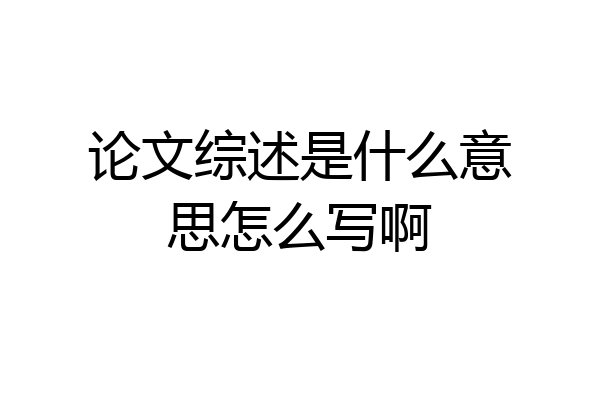 论文综述是什么意思怎么写啊