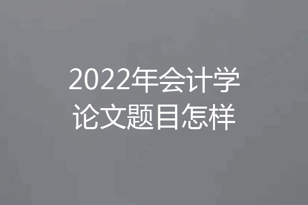 2022年会计学论文题目怎样
