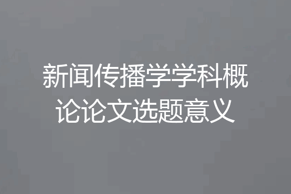 新闻传播学学科概论论文选题意义