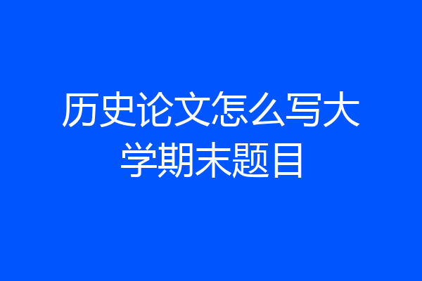 历史论文怎么写大学期末题目