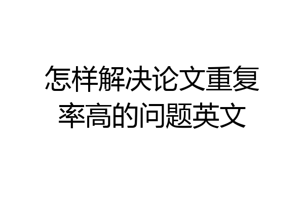 怎样解决论文重复率高的问题英文