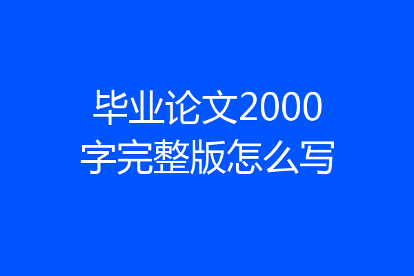 毕业论文2000字完整版怎么写