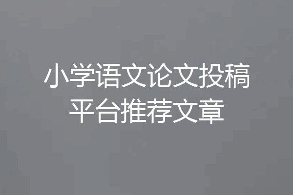 小学语文论文投稿平台推荐文章