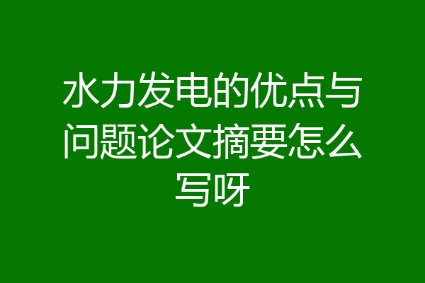 水力发电的优点与问题论文摘要怎么写呀
