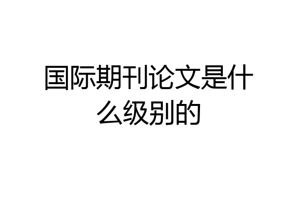 国际期刊论文是什么级别的
