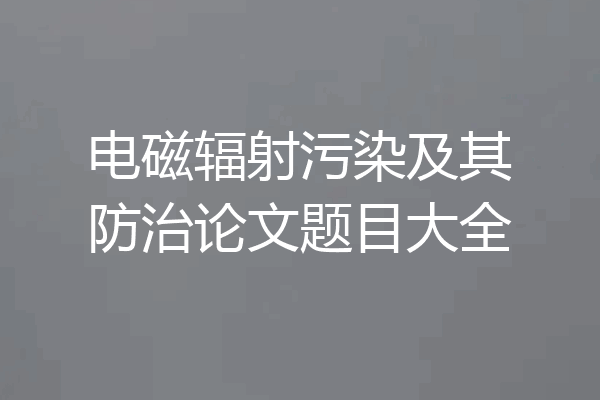 电磁辐射污染及其防治论文题目大全