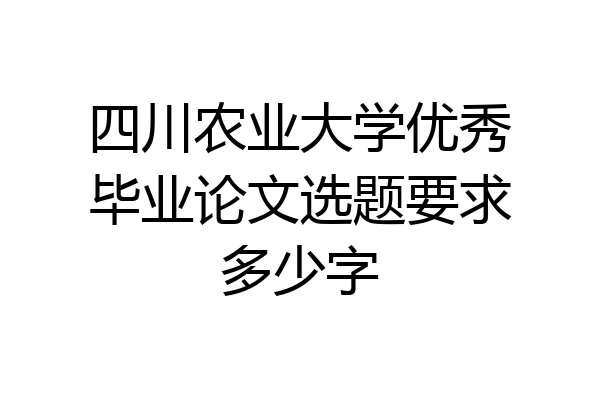 四川农业大学优秀毕业论文选题要求多少字