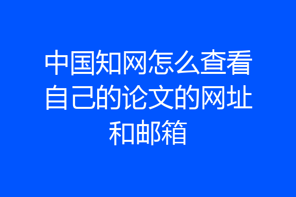 中国知网怎么查看自己的论文的网址和邮箱