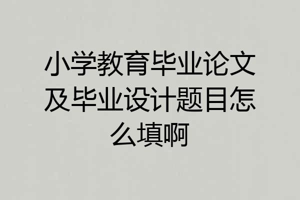 小学教育毕业论文及毕业设计题目怎么填啊