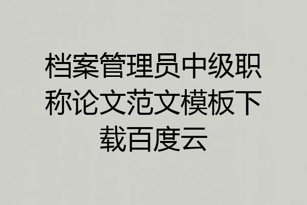 档案管理员中级职称论文范文模板下载百度云