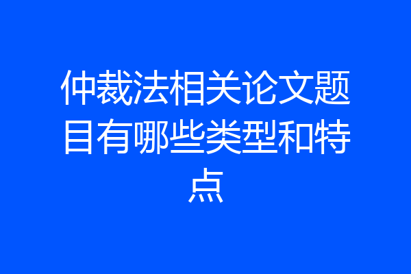 仲裁法相关论文题目有哪些类型和特点