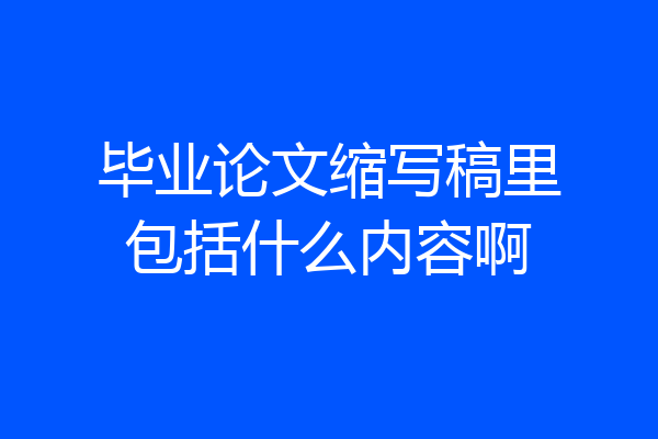毕业论文缩写稿里包括什么内容啊