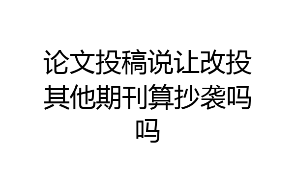 论文投稿说让改投其他期刊算抄袭吗吗