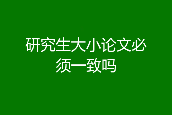研究生大小论文必须一致吗