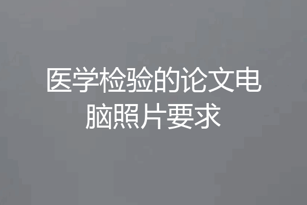 医学检验的论文电脑照片要求