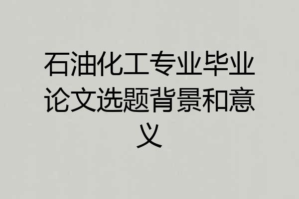 石油化工专业毕业论文选题背景和意义