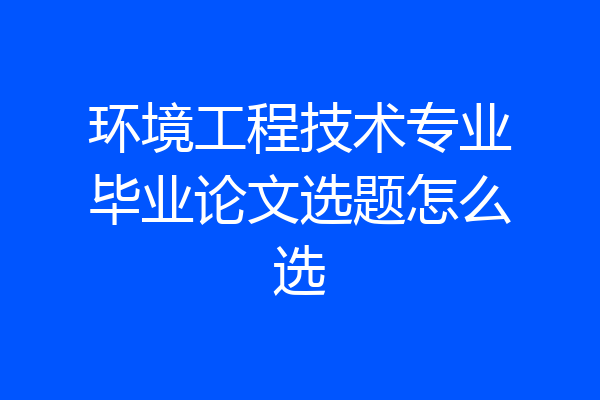 环境工程技术专业毕业论文选题怎么选