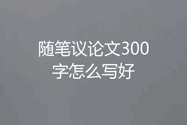 随笔议论文300字怎么写好
