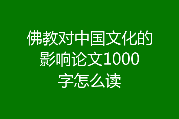 佛教对中国文化的影响论文1000字怎么读