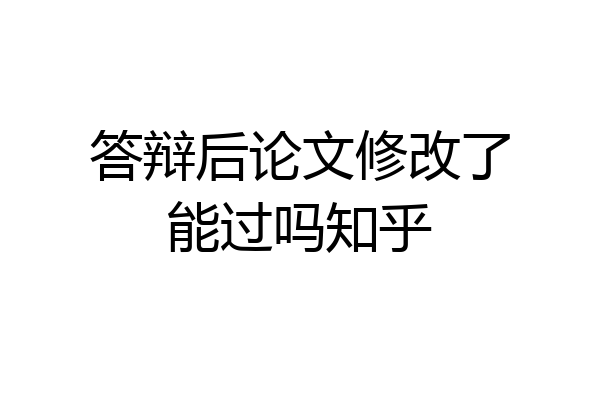 答辩后论文修改了能过吗知乎